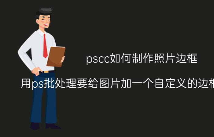 pscc如何制作照片边框 用ps批处理要给图片加一个自定义的边框怎么处理？